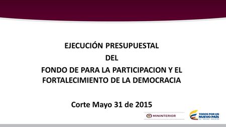 EJECUCIÓN PRESUPUESTAL DEL FONDO DE PARA LA PARTICIPACION Y EL FORTALECIMIENTO DE LA DEMOCRACIA Corte Mayo 31 de 2015.