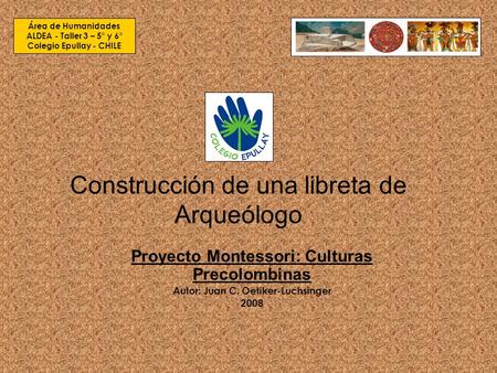 Construcción de una libreta de Arqueólogo Proyecto Montessori: Culturas Precolombinas Autor: Juan C. Oetiker-Luchsinger 2008 Área de Humanidades ALDEA.