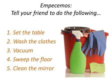 Empecemos: Tell your friend to do the following… 1.Set the table 2.Wash the clothes 3.Vacuum 4.Sweep the floor 5.Clean the mirror.