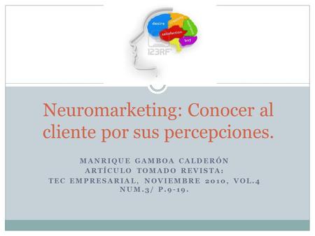 MANRIQUE GAMBOA CALDERÓN ARTÍCULO TOMADO REVISTA: TEC EMPRESARIAL, NOVIEMBRE 2010, VOL.4 NUM.3/ P.9-19. Neuromarketing: Conocer al cliente por sus percepciones.