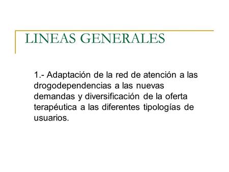 LINEAS GENERALES 1.- Adaptación de la red de atención a las drogodependencias a las nuevas demandas y diversificación de la oferta terapéutica a las diferentes.