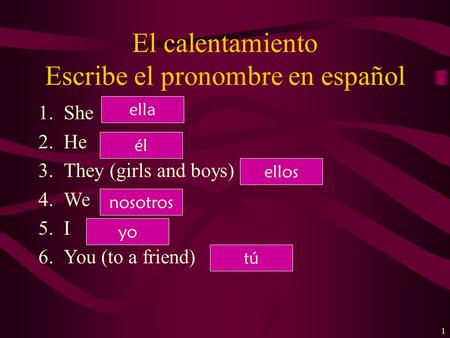 El calentamiento Escribe el pronombre en español 1.She 2.He 3.They (girls and boys) 4.We 5.I 6.You (to a friend) 1 ella él ellos nosotros yo tú.