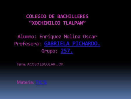 COLEGIO DE BACHILLERES “XOCHIMILCO TLALPAN” Alumno: Enríquez Molina Oscar Profesora: GABRIELA PICHARDO. Grupo: 257. Tema: ACOSO ESCOLAR… OK Materia: TIC’S.