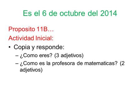 Es el 6 de octubre del 2014 Proposito 11B… Actividad Inicial: Copia y responde: –¿Como eres? (3 adjetivos) –¿Como es la profesora de matematicas? (2 adjetivos)