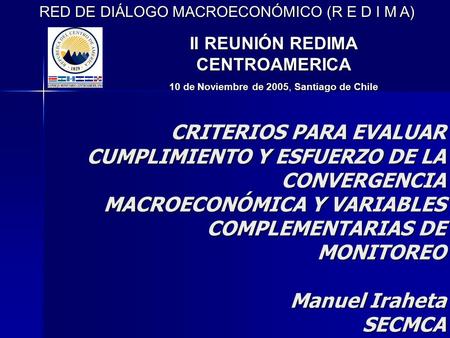 CRITERIOS PARA EVALUAR CUMPLIMIENTO Y ESFUERZO DE LA CONVERGENCIA MACROECONÓMICA Y VARIABLES COMPLEMENTARIAS DE MONITOREO Manuel Iraheta SECMCA RED DE.