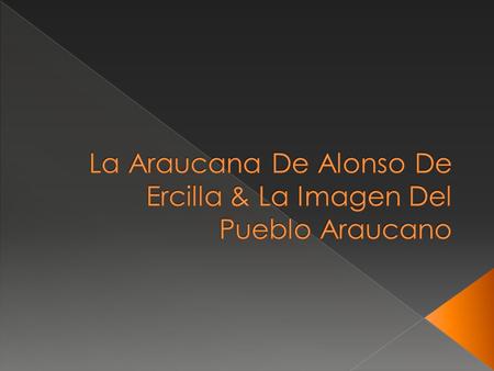  La araucana es un poema épico escrito por Alonso De Ercilla & Zúñiga en el siglo XVI  Trata sobre la guerra de Arauco.
