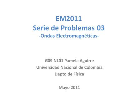 EM2011 Serie de Problemas 03 -Ondas Electromagnéticas- G09 NL01 Pamela Aguirre Universidad Nacional de Colombia Depto de Física Mayo 2011.