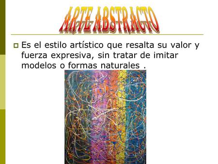 ARTE ABSTRACTO Es el estilo artístico que resalta su valor y fuerza expresiva, sin tratar de imitar modelos o formas naturales .