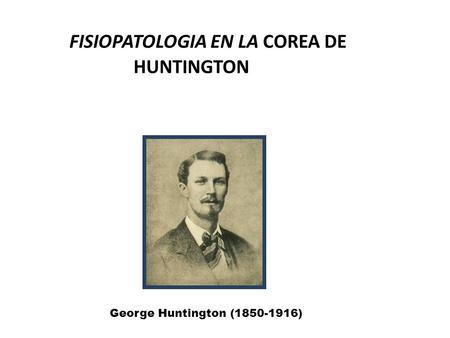 FISIOPATOLOGIA EN LA COREA DE HUNTINGTON George Huntington (1850-1916)