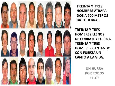 UN HURRA POR TODOS ELLOS TREINTA Y TRES HOMBRES ATRAPA- DOS A 700 METROS BAJO TIERRA. TREINTA Y TRES HOMBRES LLENOS DE CORRAJE Y FUERZA TREINTA Y TRES.