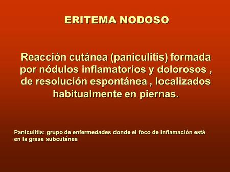 ERITEMA NODOSO Reacción cutánea (paniculitis) formada por nódulos inflamatorios y dolorosos , de resolución espontánea , localizados habitualmente en piernas.