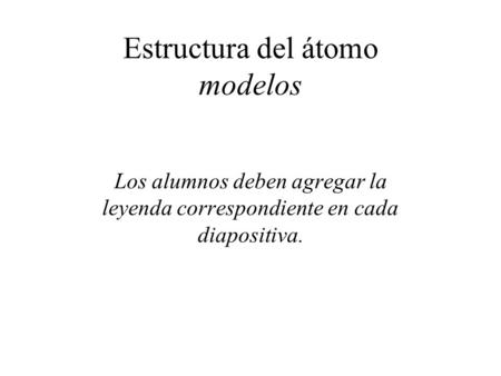 Estructura del átomo modelos Los alumnos deben agregar la leyenda correspondiente en cada diapositiva.