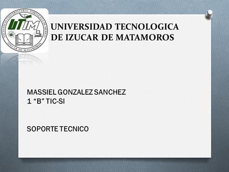 UNIVERSIDAD TECNOLOGICA DE IZUCAR DE MATAMOROS MASSIEL GONZALEZ SANCHEZ 1 “B” TIC-SI SOPORTE TECNICO.