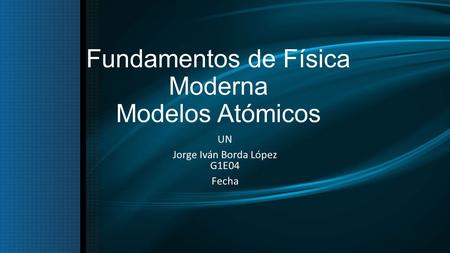 Fundamentos de Física Moderna Modelos Atómicos UN Jorge Iván Borda López G1E04 Fecha.