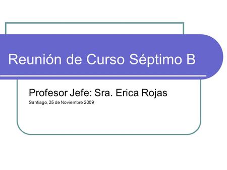 Reunión de Curso Séptimo B Profesor Jefe: Sra. Erica Rojas Santiago, 25 de Noviembre 2009.