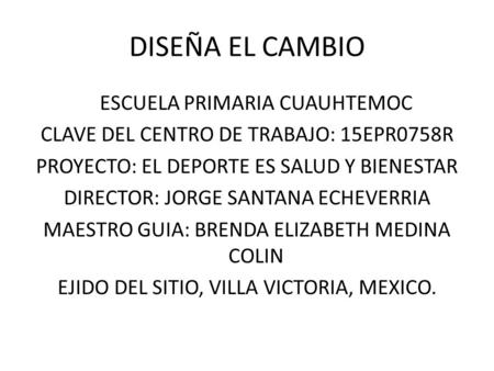 DISEÑA EL CAMBIO ESCUELA PRIMARIA CUAUHTEMOC CLAVE DEL CENTRO DE TRABAJO: 15EPR0758R PROYECTO: EL DEPORTE ES SALUD Y BIENESTAR DIRECTOR: JORGE SANTANA.