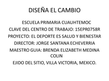 DISEÑA EL CAMBIO ESCUELA PRIMARIA CUAUHTEMOC CLAVE DEL CENTRO DE TRABAJO: 15EPR0758R PROYECTO: EL DEPORTE ES SALUD Y BIENESTAR DIRECTOR: JORGE SANTANA.