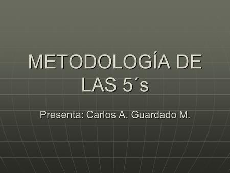 METODOLOGÍA DE LAS 5´s Presenta: Carlos A. Guardado M.