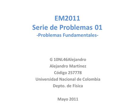 EM2011 Serie de Problemas 01 -Problemas Fundamentales- G 10NL46Alejandro Alejandro Martínez Código 257778 Universidad Nacional de Colombia Depto. de Física.