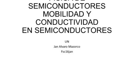 FÍSICA DE SEMICONDUCTORES MOBILIDAD Y CONDUCTIVIDAD EN SEMICONDUCTORES UN Jan Alvaro Mazorco Fsc16jan.