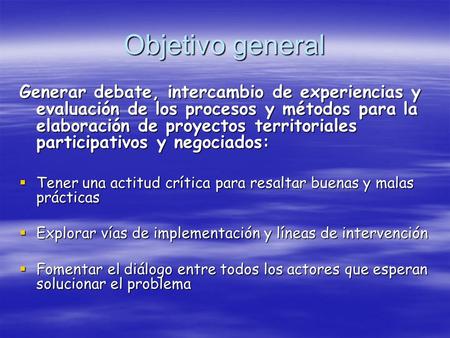 Objetivo general Generar debate, intercambio de experiencias y evaluación de los procesos y métodos para la elaboración de proyectos territoriales participativos.