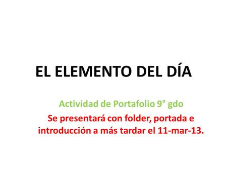 EL ELEMENTO DEL DÍA Actividad de Portafolio 9° gdo Se presentará con folder, portada e introducción a más tardar el 11-mar-13.