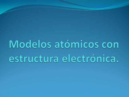 Modelos atómicos con estructura electrónica.