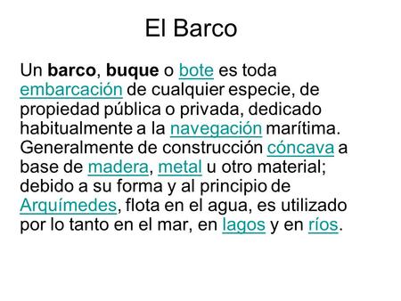 El Barco Un barco, buque o bote es toda embarcación de cualquier especie, de propiedad pública o privada, dedicado habitualmente a la navegación marítima.