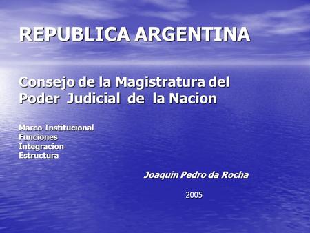 REPUBLICA ARGENTINA Consejo de la Magistratura del Poder Judicial de la Nacion Marco Institucional FuncionesIntegracionEstructura Joaquin Pedro da Rocha.
