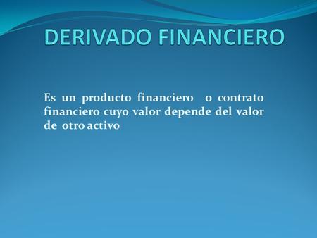 DERIVADO FINANCIERO Es un producto financiero o contrato financiero cuyo valor depende del valor de otro activo.