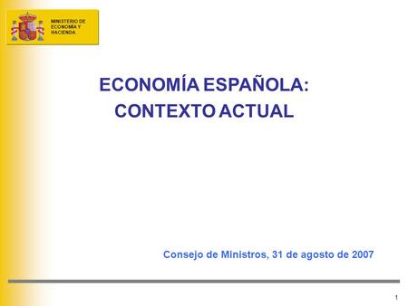 MINISTERIO DE ECONOMÍA Y HACIENDA 1 ECONOMÍA ESPAÑOLA: CONTEXTO ACTUAL Consejo de Ministros, 31 de agosto de 2007.
