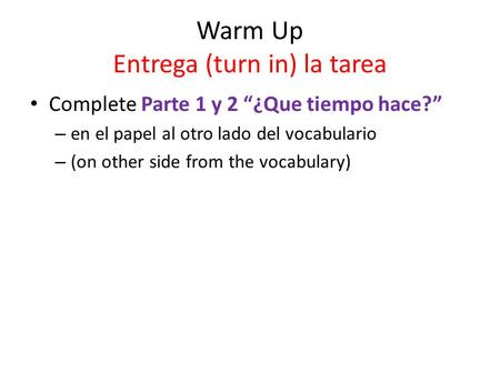 Warm Up Entrega (turn in) la tarea Complete Parte 1 y 2 “¿Que tiempo hace?” – en el papel al otro lado del vocabulario – (on other side from the vocabulary)