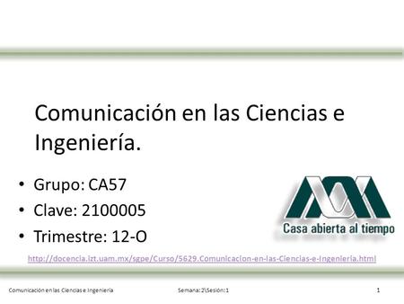 Comunicación en las Ciencias e IngenieríaSemana: 2\Sesión: 1 Comunicación en las Ciencias e Ingeniería. Grupo: CA57 Clave: 2100005 Trimestre: 12-O 1