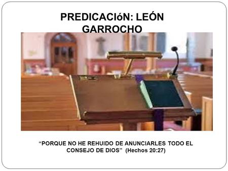 PREDICACIóN: LEÓN GARROCHO “PORQUE NO HE REHUIDO DE ANUNCIARLES TODO EL CONSEJO DE DIOS” (Hechos 20:27)