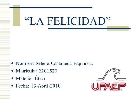 “LA FELICIDAD”  Nombre: Selene Castañeda Espinosa.  Matricula: 2201520  Materia: Ética  Fecha: 13-Abril-2010.