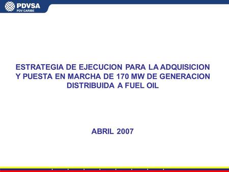 ESTRATEGIA DE EJECUCION PARA LA ADQUISICION Y PUESTA EN MARCHA DE 170 MW DE GENERACION DISTRIBUIDA A FUEL OIL ABRIL 2007.