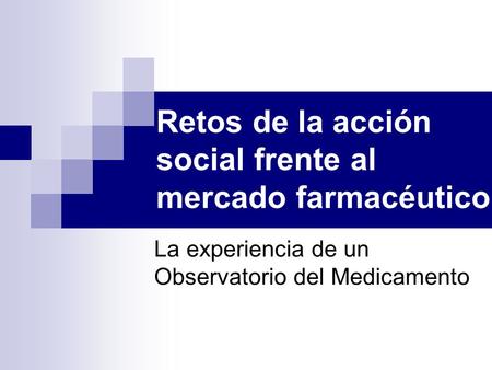Retos de la acción social frente al mercado farmacéutico La experiencia de un Observatorio del Medicamento.
