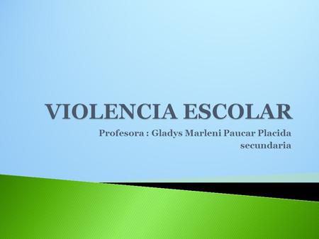 Profesora : Gladys Marleni Paucar Placida secundaria.