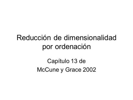 Reducción de dimensionalidad por ordenación Capítulo 13 de McCune y Grace 2002.