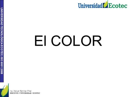 El COLOR Ing. Manuel Ramírez Pírez DOCENTE UNIVERSIDAD ECOTEC.