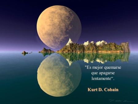 Es mejor quemarse que apagarse lentamente“. Kurt D. Cobain Kurt D. Cobain.