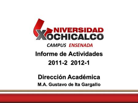 CAMPUS ENSENADA Informe de Actividades 2011-2 2012-1 Dirección Académica M.A. Gustavo de Ita Gargallo.