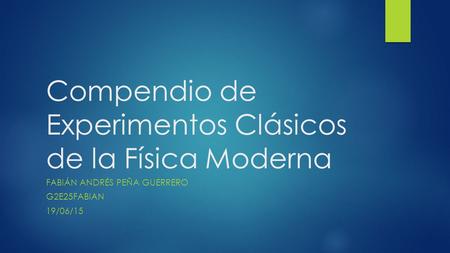Compendio de Experimentos Clásicos de la Física Moderna FABIÁN ANDRÉS PEÑA GUERRERO G2E25FABIAN 19/06/15.