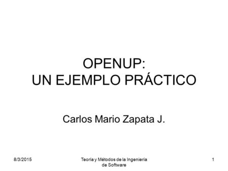 8/3/2015Teoría y Métodos de la Ingeniería de Software 1 OPENUP: UN EJEMPLO PRÁCTICO Carlos Mario Zapata J.