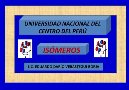 UNIVERSIDAD NACIONAL DEL CENTRO DEL PERÚ ISÓMEROS LIC. EDUARDO DARÍO VERÁSTEGUI BORJA.