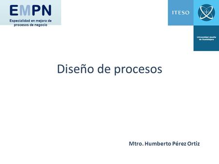 Diseño de procesos EMPN Especialidad en mejora de procesos de negocio Mtro. Humberto Pérez Ortiz.