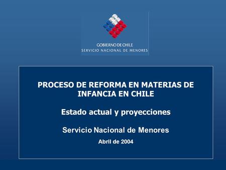 PROCESO DE REFORMA EN MATERIAS DE INFANCIA EN CHILE Estado actual y proyecciones Servicio Nacional de Menores Abril de 2004.