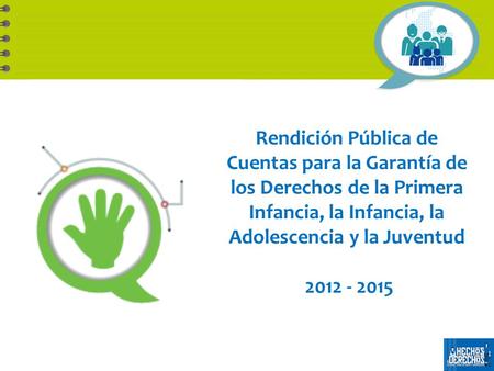 Rendición Pública de Cuentas para la Garantía de los Derechos de la Primera Infancia, la Infancia, la Adolescencia y la Juventud 2012 - 2015.