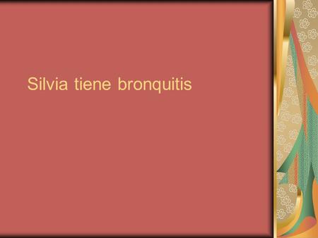Silvia tiene bronquitis. Descripción de la situación Silvia estaba en su clase de biología. Estaba tomando un examen cuando empezó a toser. Se sentía.