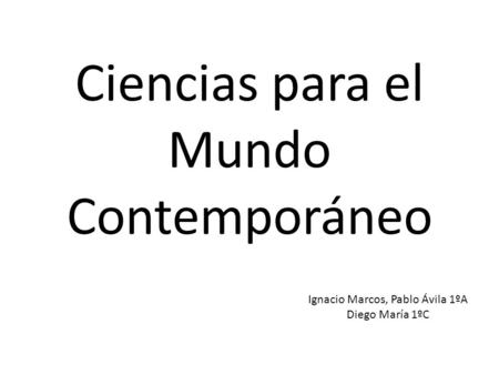 Ciencias para el Mundo Contemporáneo Ignacio Marcos, Pablo Ávila 1ºA Diego María 1ºC.